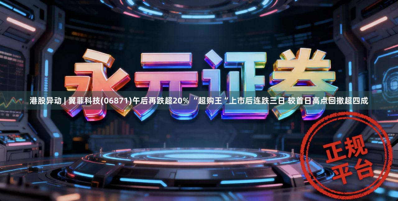 港股异动 | 翼菲科技(06871)午后再跌超20% “超购王“上市后连跌三日 较首日高点回撤超四成
