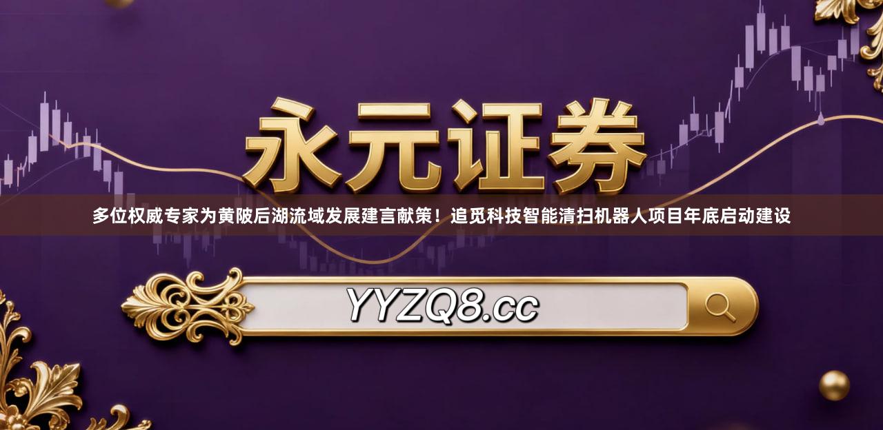 多位权威专家为黄陂后湖流域发展建言献策！追觅科技智能清扫机器人项目年底启动建设