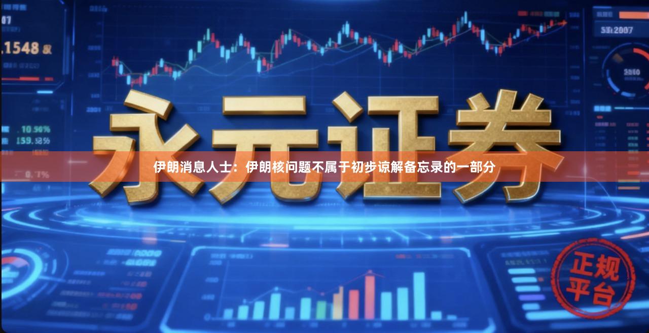 伊朗消息人士：伊朗核问题不属于初步谅解备忘录的一部分