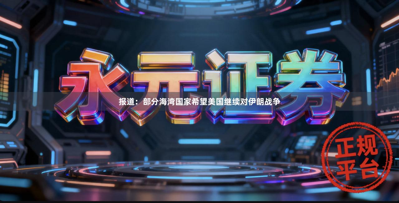 报道：部分海湾国家希望美国继续对伊朗战争