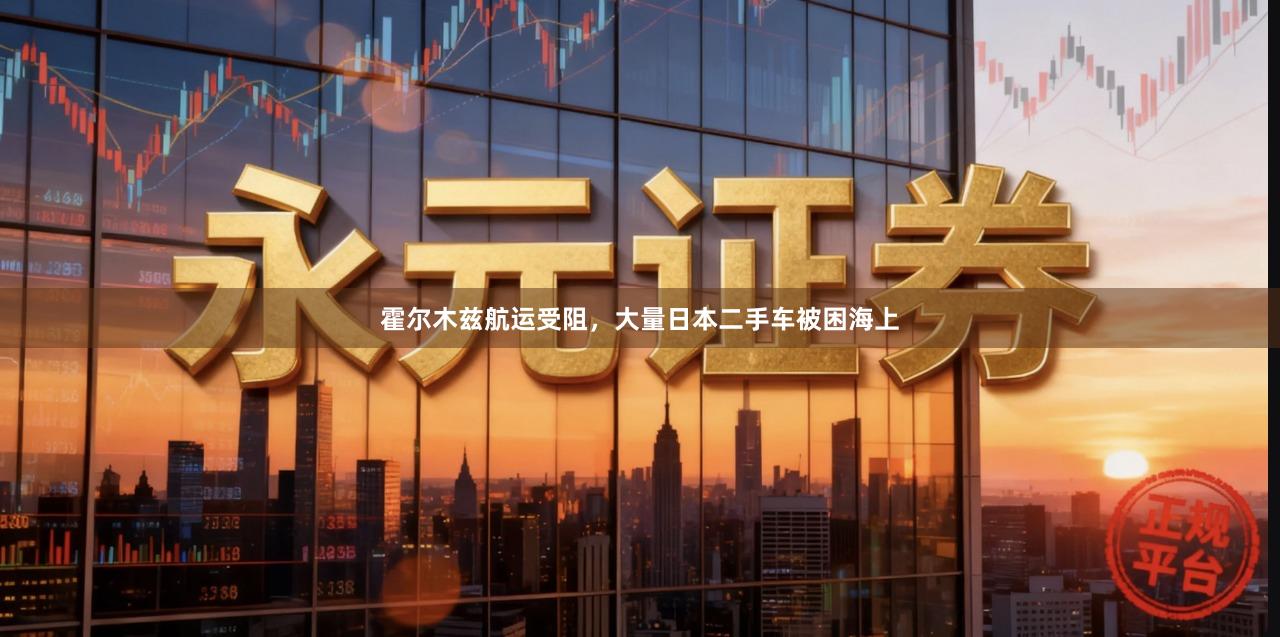 霍尔木兹航运受阻，大量日本二手车被困海上