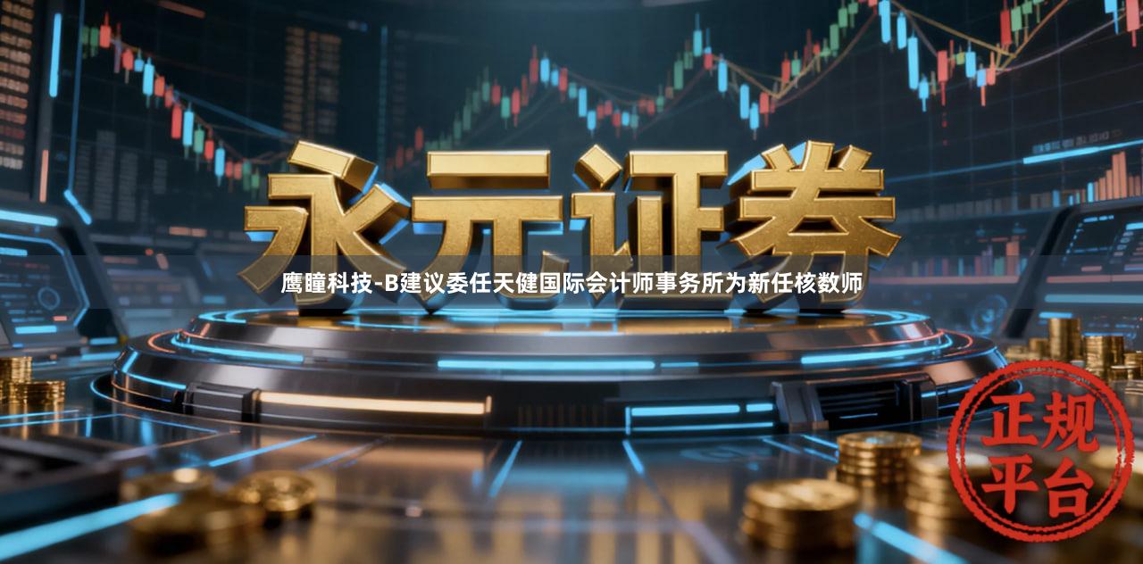 鹰瞳科技-B建议委任天健国际会计师事务所为新任核数师