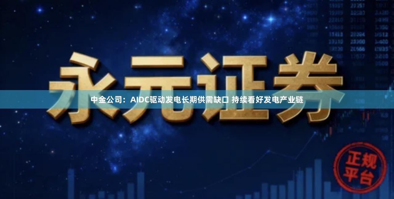 中金公司：AIDC驱动发电长期供需缺口 持续看好发电产业链