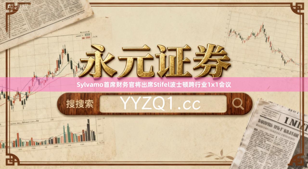 Sylvamo首席财务官将出席Stifel波士顿跨行业1x1会议