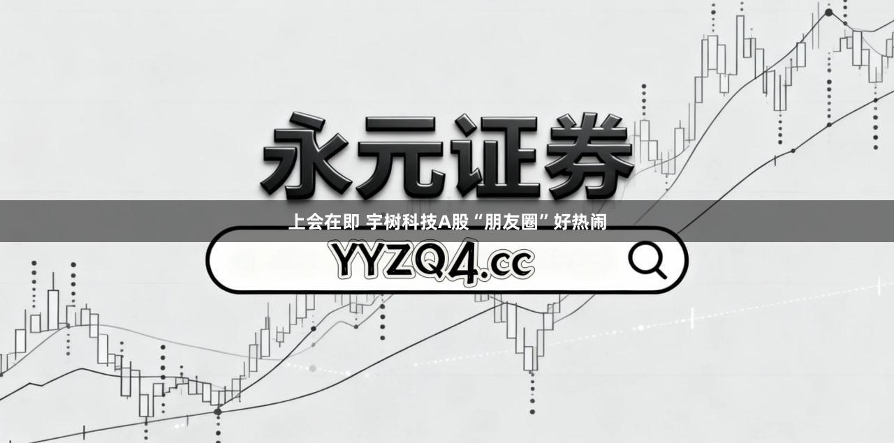 上会在即 宇树科技A股“朋友圈”好热闹