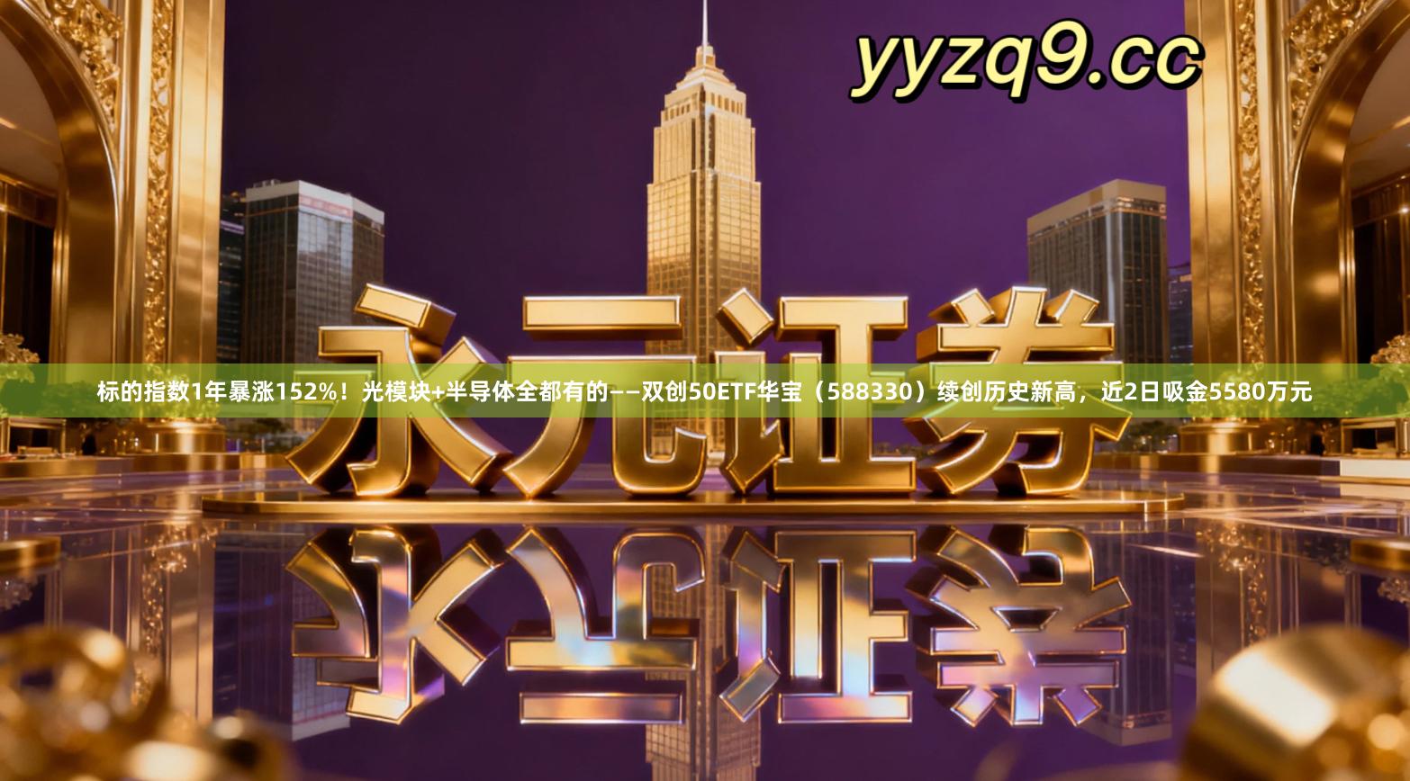 标的指数1年暴涨152%！光模块+半导体全都有的——双创50ETF华宝（588330）续创历史新高，近2日吸金5580万元