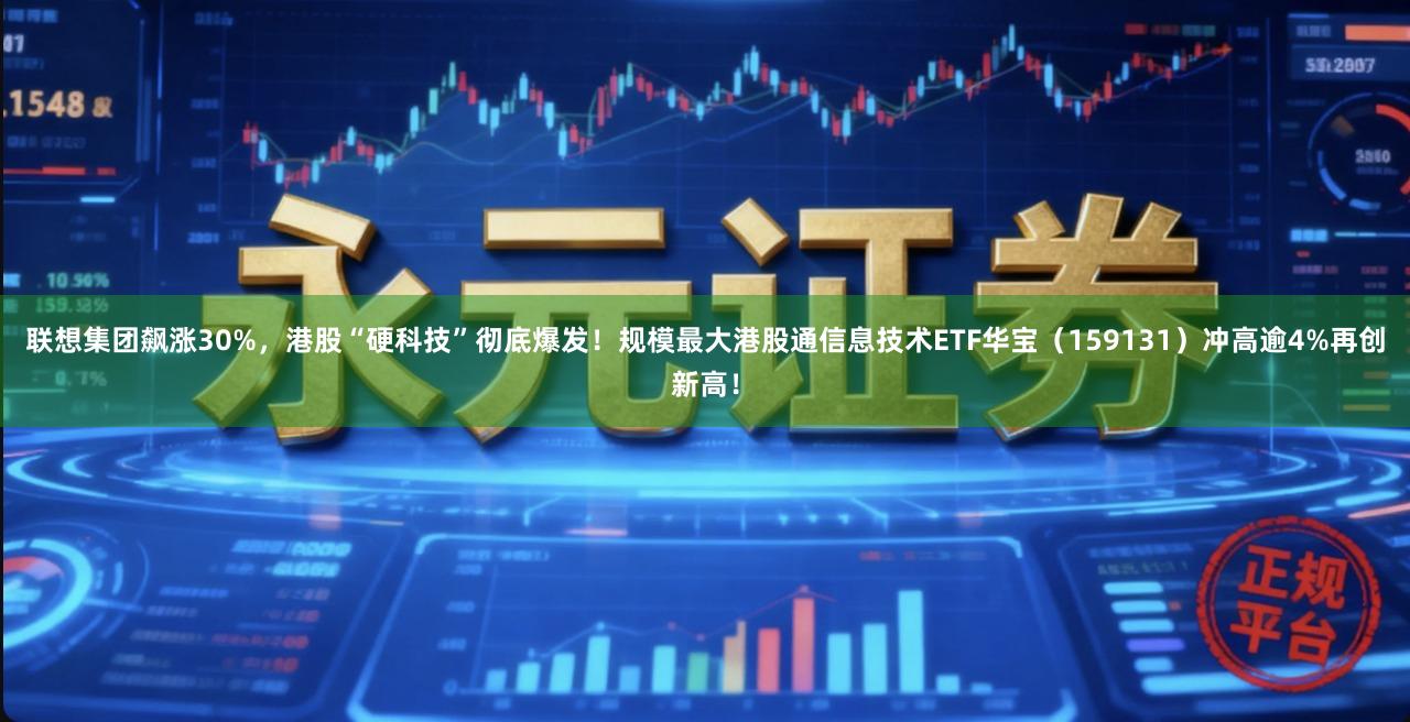 联想集团飙涨30%，港股“硬科技”彻底爆发！规模最大港股通信息技术ETF华宝（159131）冲高逾4%再创新高！