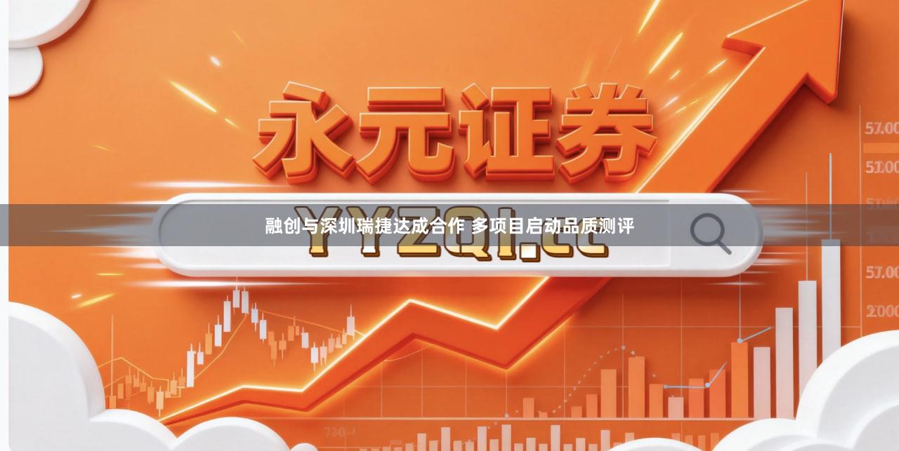融创与深圳瑞捷达成合作 多项目启动品质测评