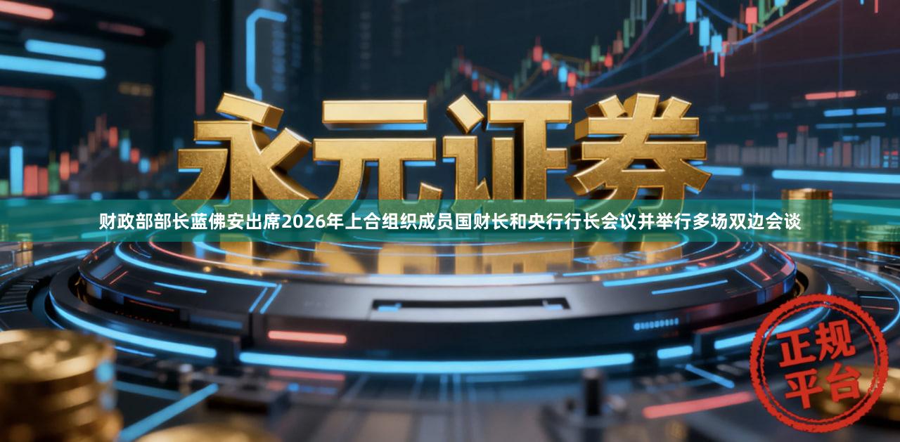 财政部部长蓝佛安出席2026年上合组织成员国财长和央行行长会议并举行多场双边会谈