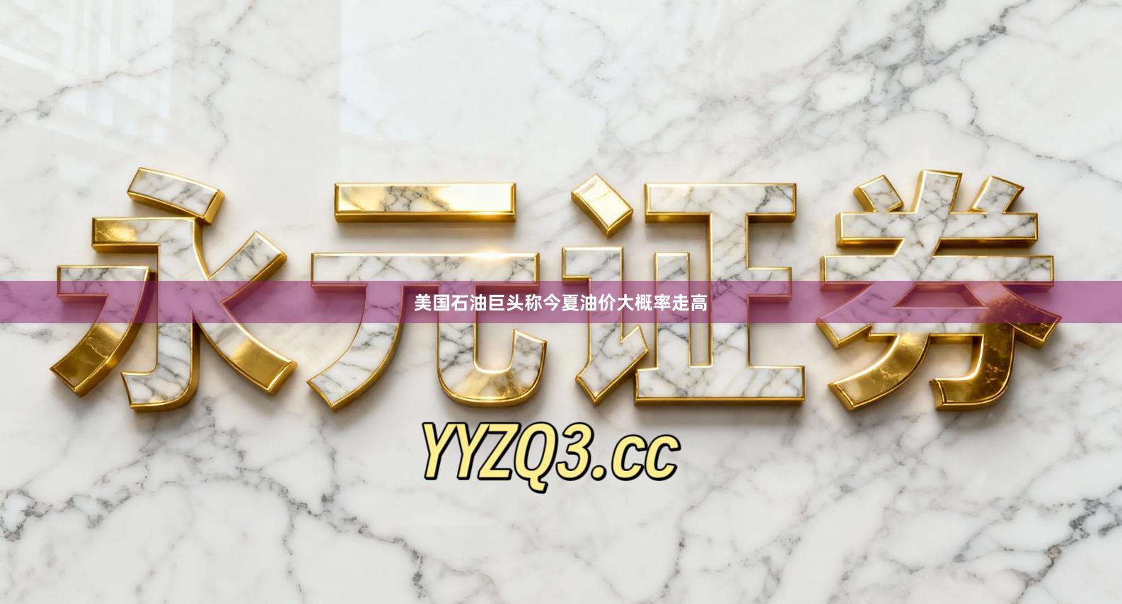 美国石油巨头称今夏油价大概率走高