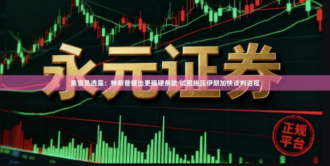 美官员透露：特朗普提出更强硬条款 试图施压伊朗加快谈判进程