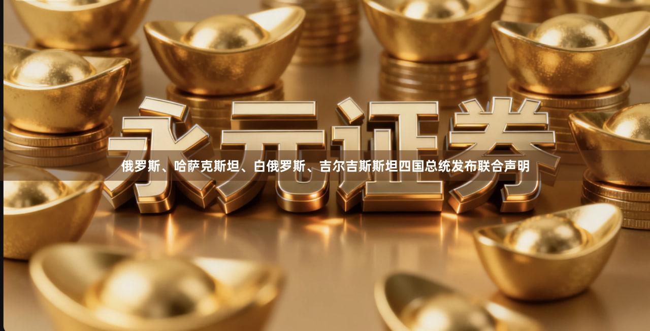俄罗斯、哈萨克斯坦、白俄罗斯、吉尔吉斯斯坦四国总统发布联合声明