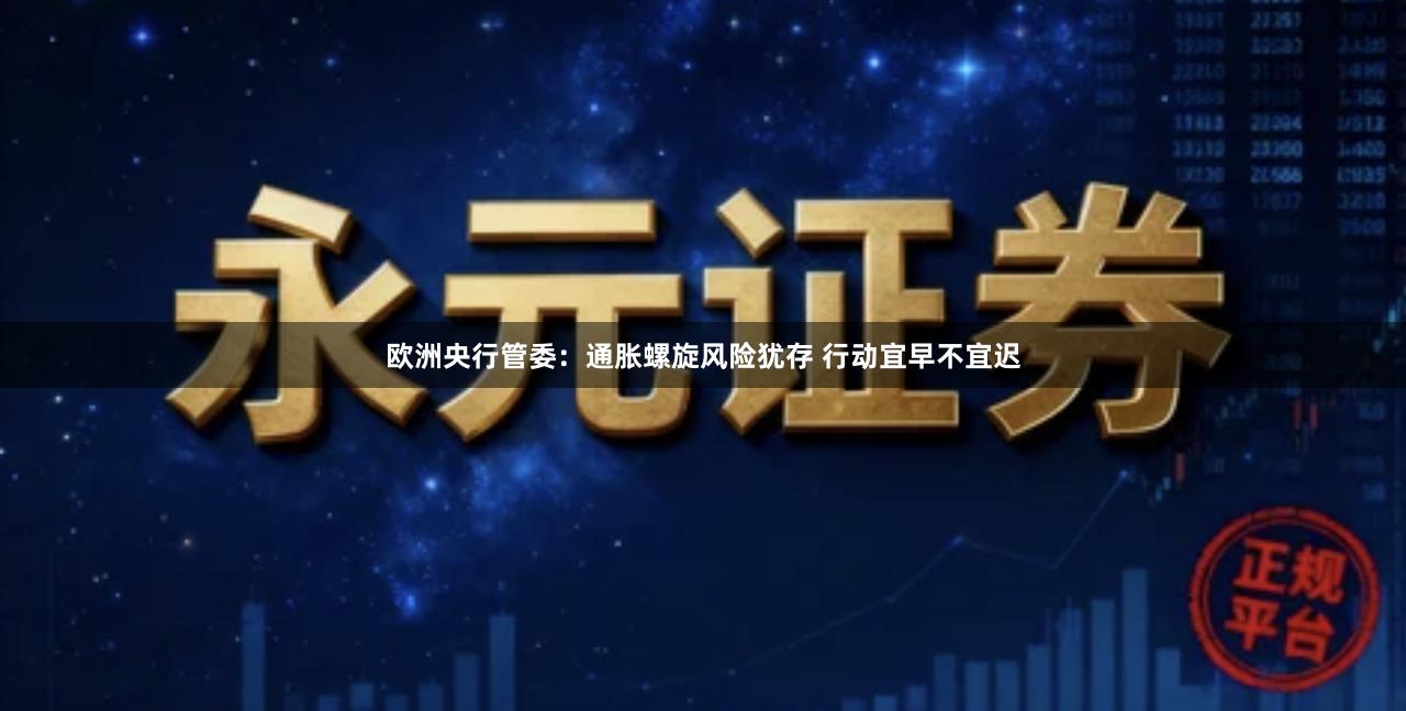 欧洲央行管委：通胀螺旋风险犹存 行动宜早不宜迟