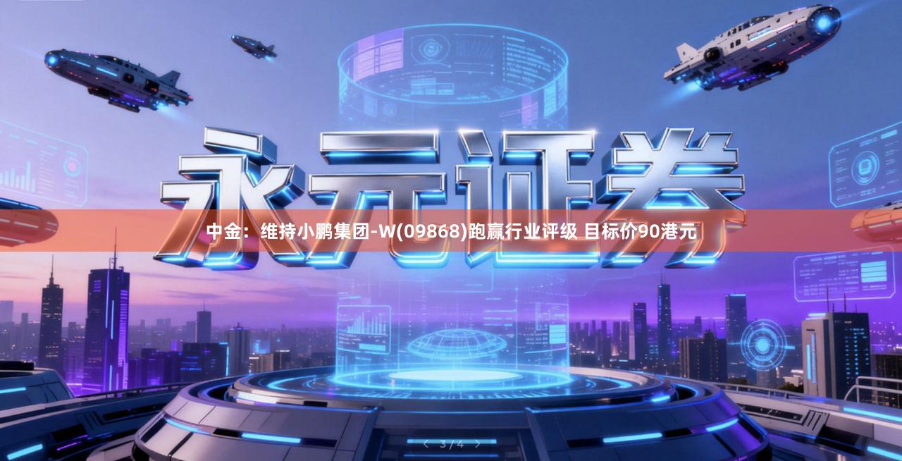 中金：维持小鹏集团-W(09868)跑赢行业评级 目标价90港元