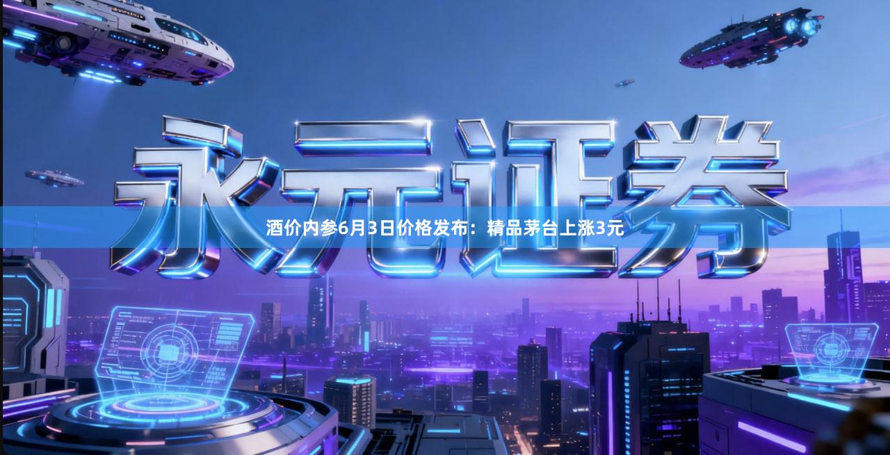 酒价内参6月3日价格发布：精品茅台上涨3元