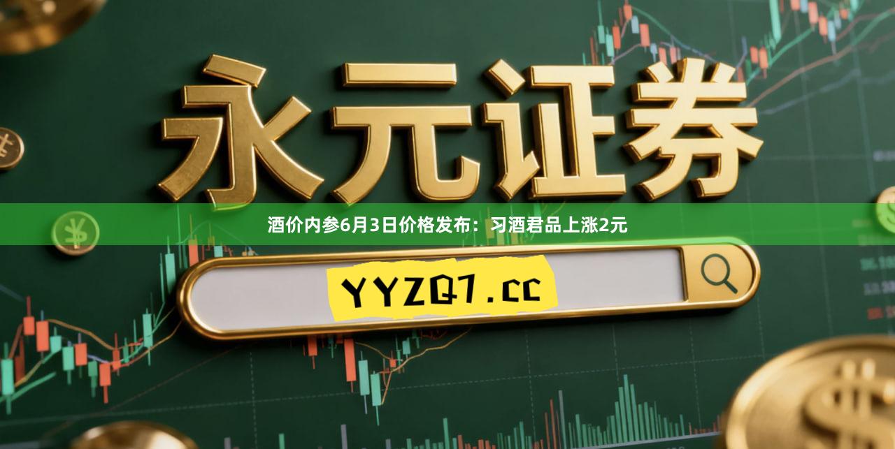 酒价内参6月3日价格发布：习酒君品上涨2元