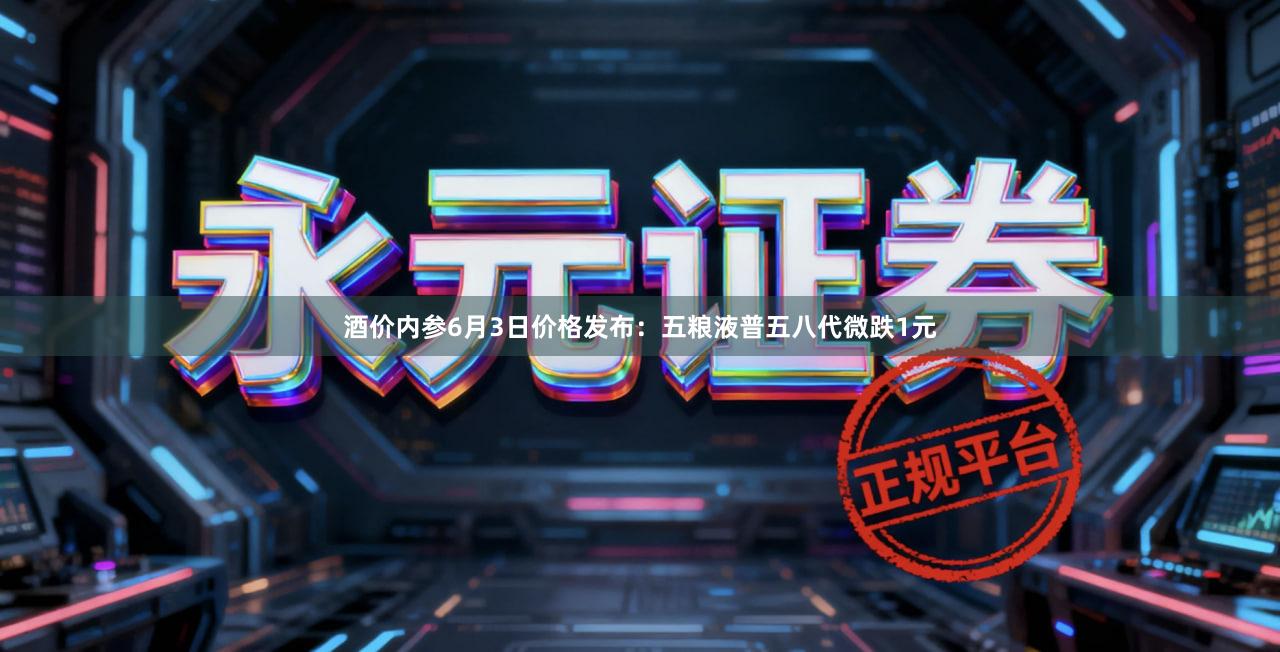 酒价内参6月3日价格发布：五粮液普五八代微跌1元