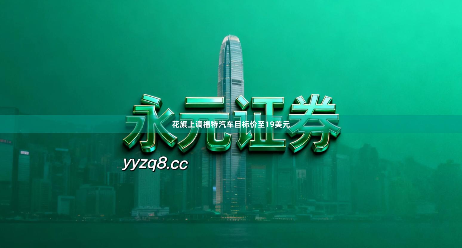 花旗上调福特汽车目标价至19美元