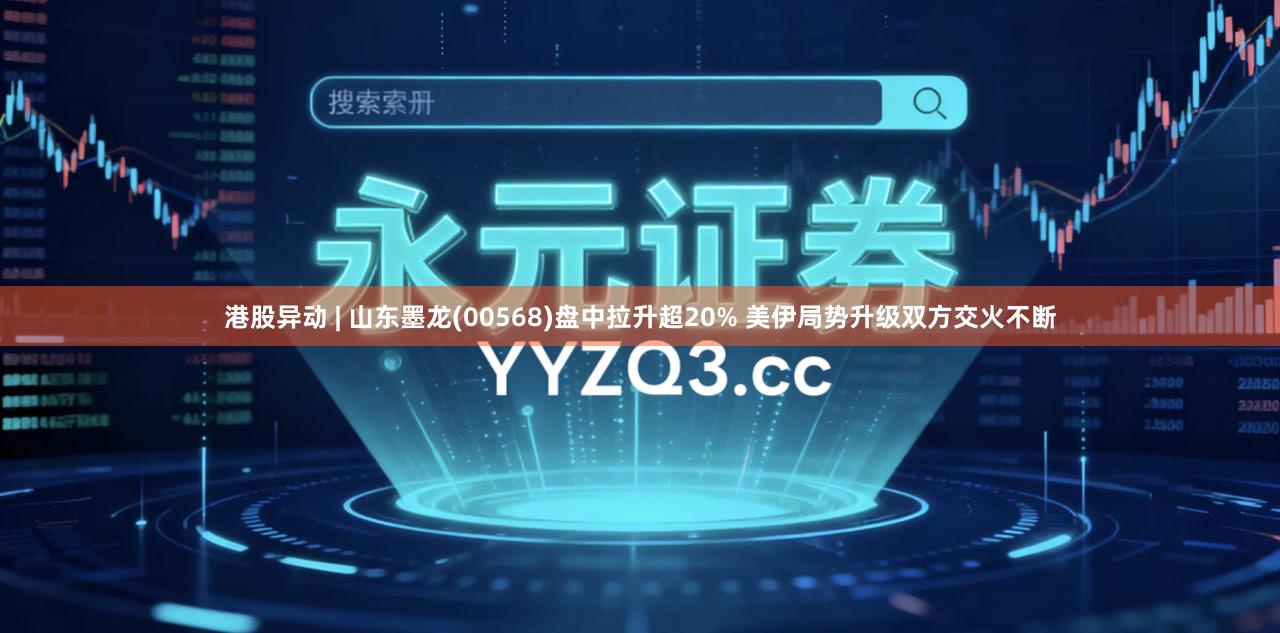 港股异动 | 山东墨龙(00568)盘中拉升超20% 美伊局势升级双方交火不断