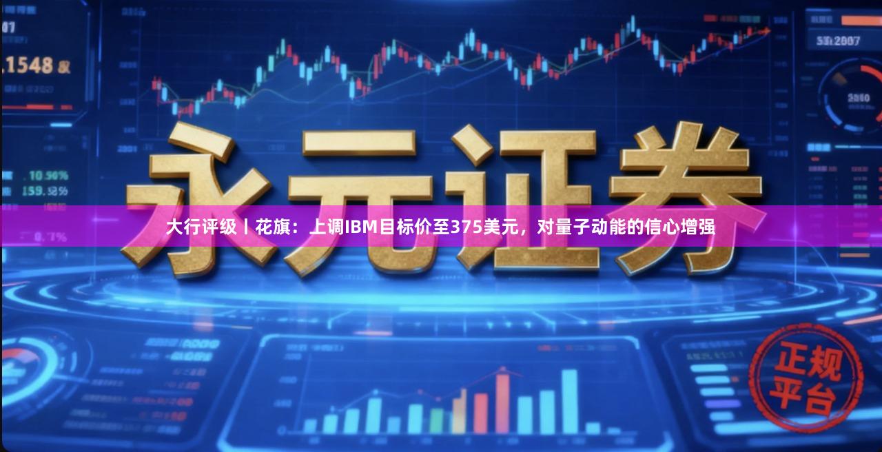 大行评级丨花旗：上调IBM目标价至375美元，对量子动能的信心增强