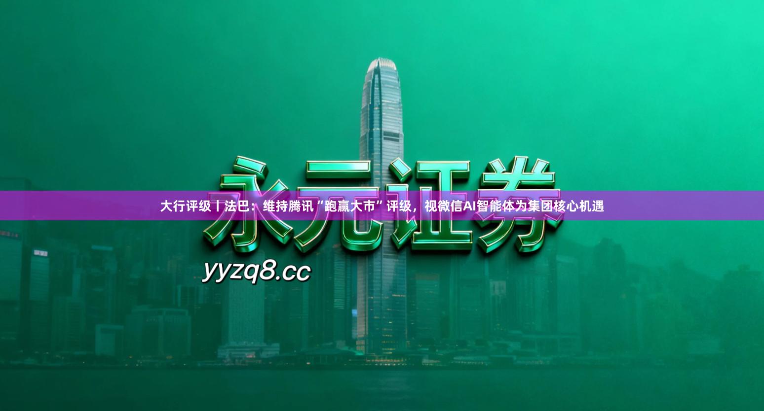 大行评级丨法巴：维持腾讯“跑赢大市”评级，视微信AI智能体为集团核心机遇
