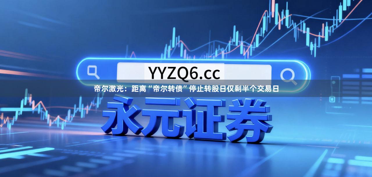 帝尔激光：距离“帝尔转债”停止转股日仅剩半个交易日
