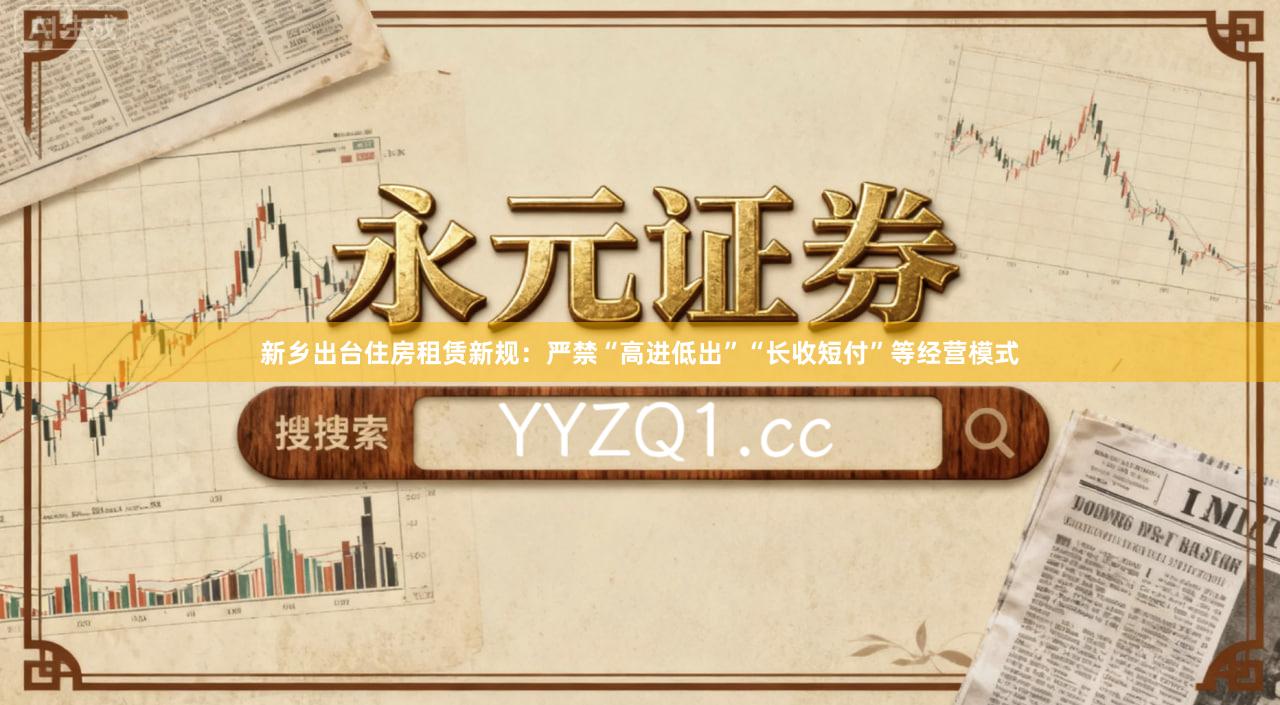 新乡出台住房租赁新规：严禁“高进低出”“长收短付”等经营模式