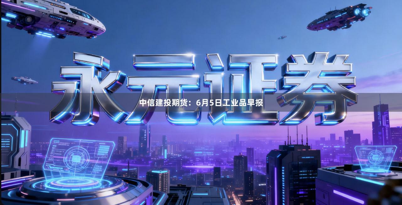 中信建投期货：6月5日工业品早报