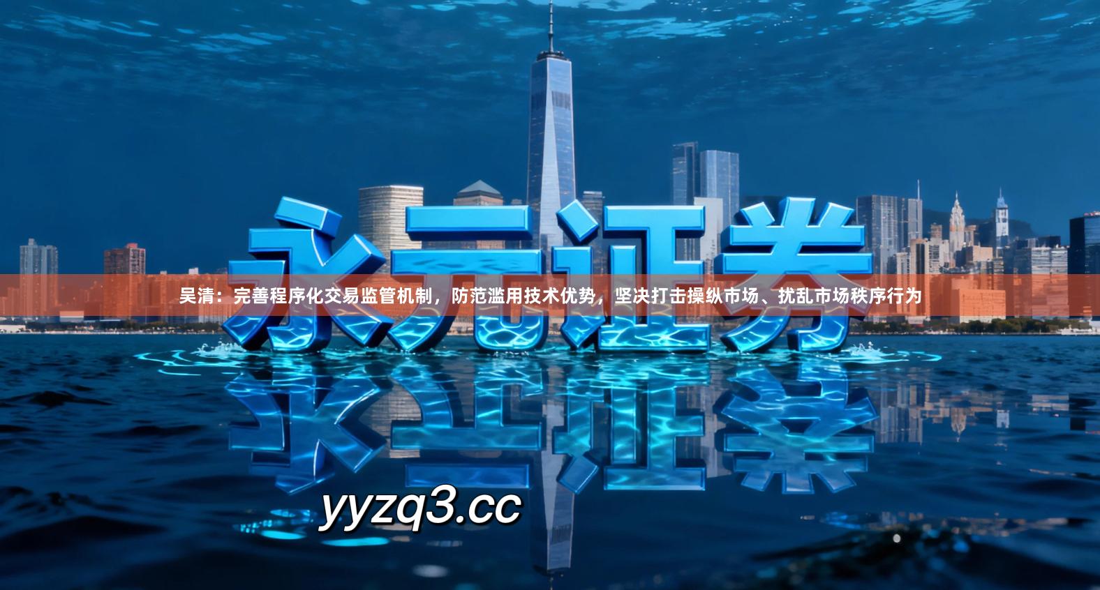 吴清：完善程序化交易监管机制，防范滥用技术优势，坚决打击操纵市场、扰乱市场秩序行为