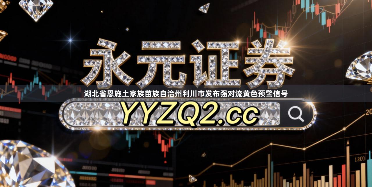 湖北省恩施土家族苗族自治州利川市发布强对流黄色预警信号