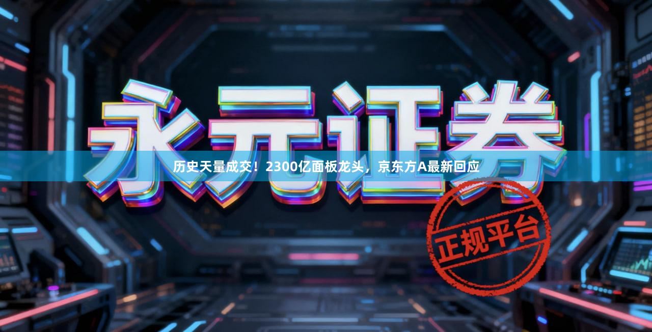 历史天量成交！2300亿面板龙头，京东方A最新回应