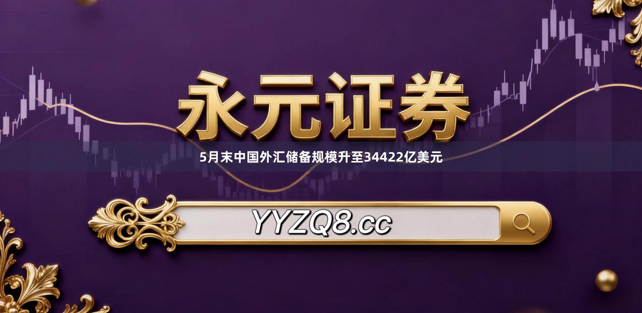 5月末中国外汇储备规模升至34422亿美元