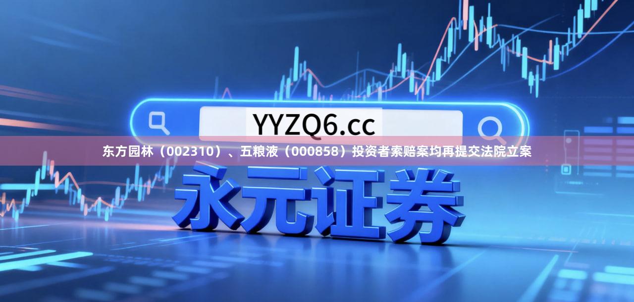 东方园林（002310）、五粮液（000858）投资者索赔案均再提交法院立案