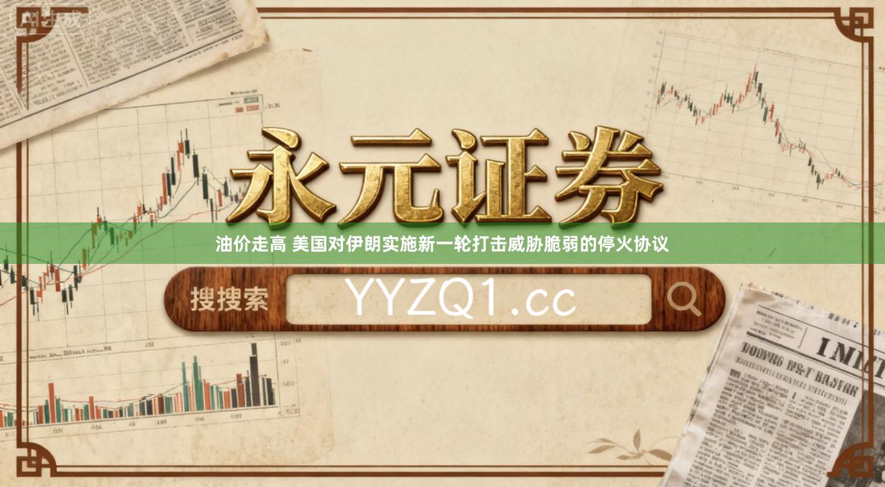 油价走高 美国对伊朗实施新一轮打击威胁脆弱的停火协议