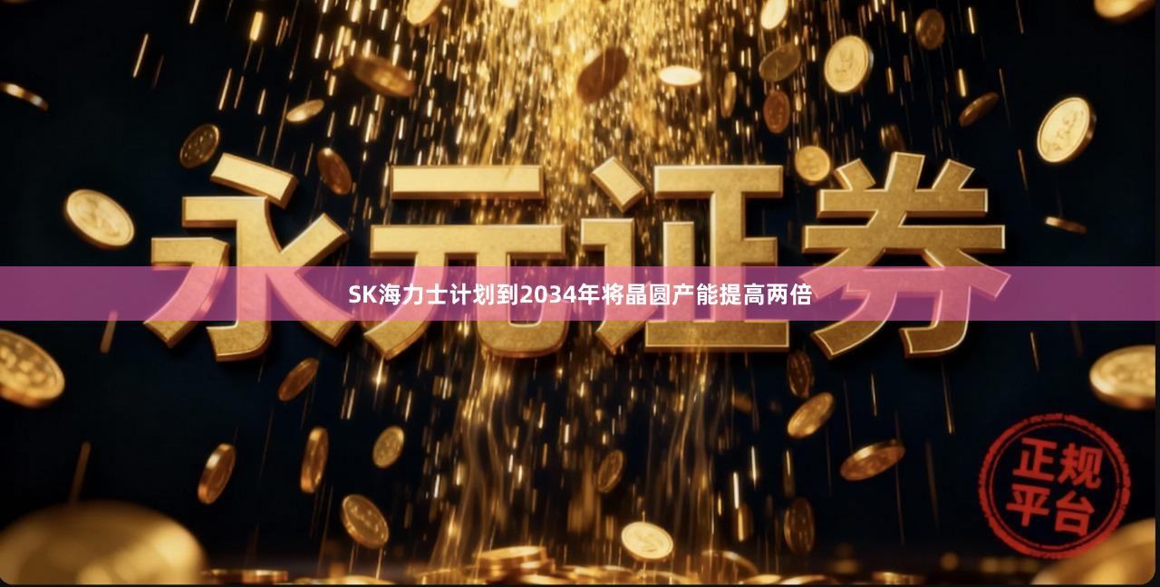 SK海力士计划到2034年将晶圆产能提高两倍