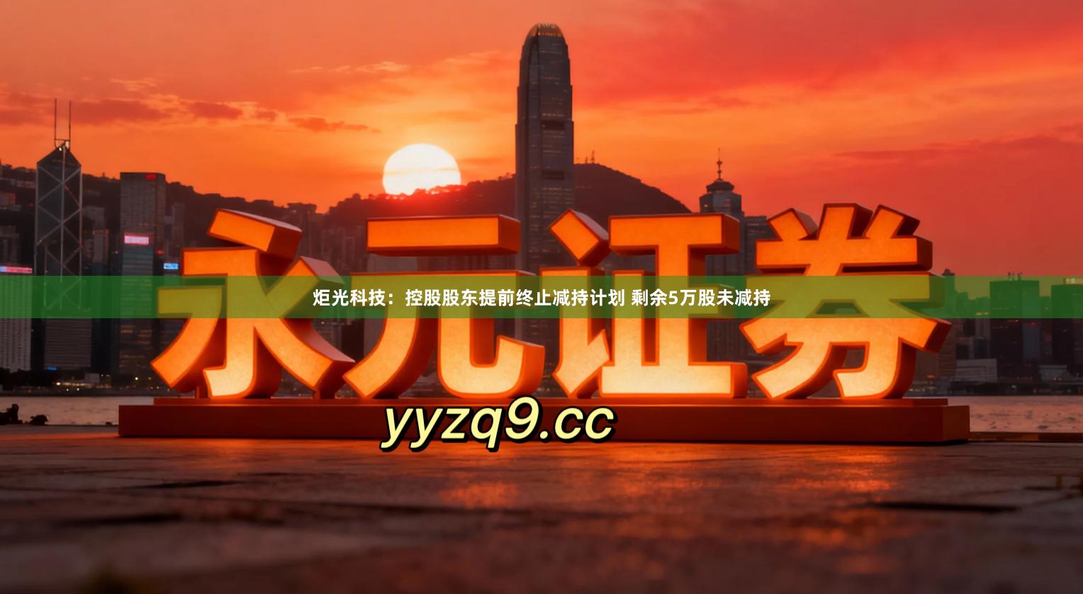 炬光科技：控股股东提前终止减持计划 剩余5万股未减持